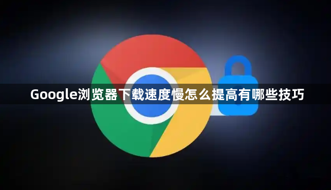 Google浏览器下载速度慢怎么提高有哪些技巧1