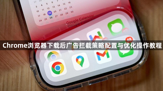 Chrome浏览器下载后广告拦截策略配置与优化操作教程1