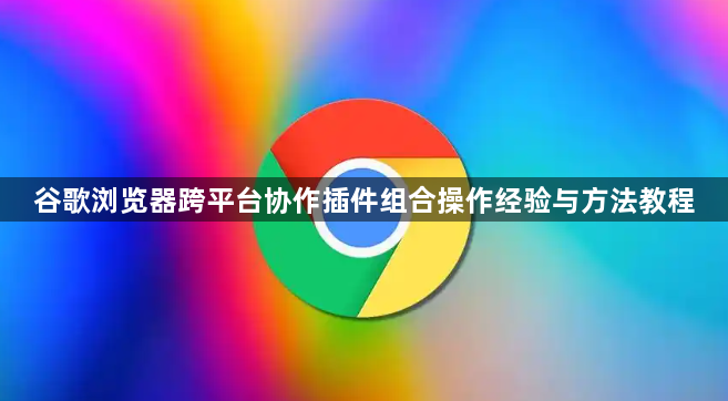 谷歌浏览器跨平台协作插件组合操作经验与方法教程1