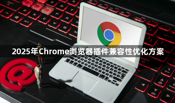 2025年Chrome浏览器插件兼容性优化方案1