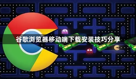 谷歌浏览器移动端下载安装技巧分享1