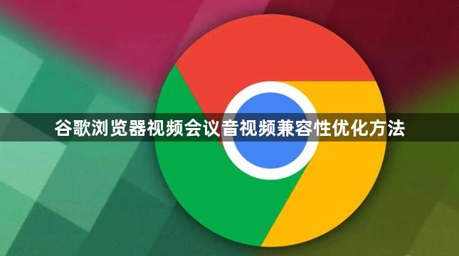 谷歌浏览器视频会议音视频兼容性优化方法1