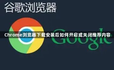 Chrome浏览器下载安装后如何开启或关闭推荐内容1