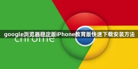google浏览器稳定版iPhone教育版快速下载安装方法1