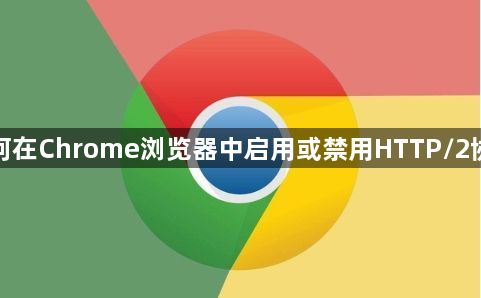 如何在Chrome浏览器中启用或禁用HTTP/2协议1