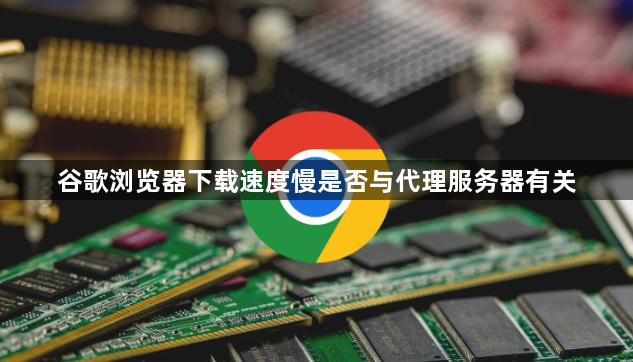 谷歌浏览器下载速度慢是否与代理服务器有关1