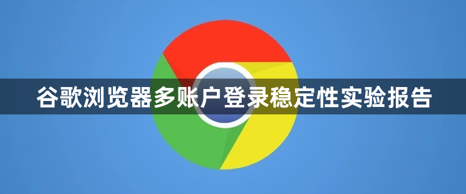 谷歌浏览器多账户登录稳定性实验报告1