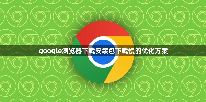 google浏览器下载安装包下载慢的优化方案1