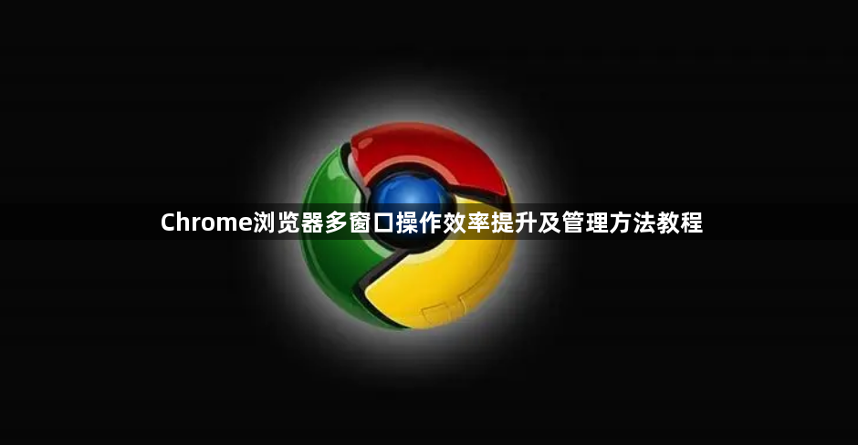 Chrome浏览器多窗口操作效率提升及管理方法教程1