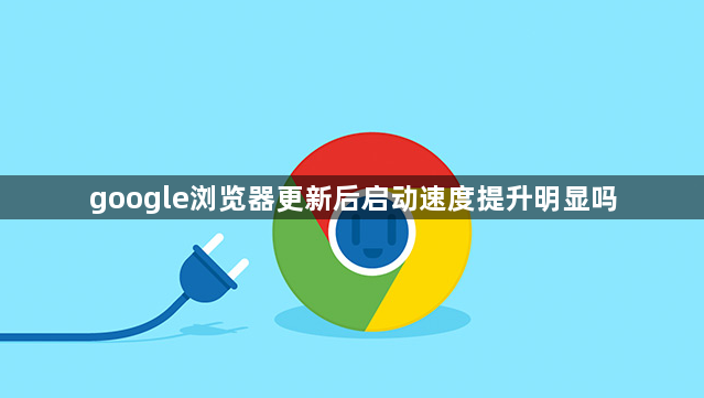 google浏览器更新后启动速度提升明显吗1