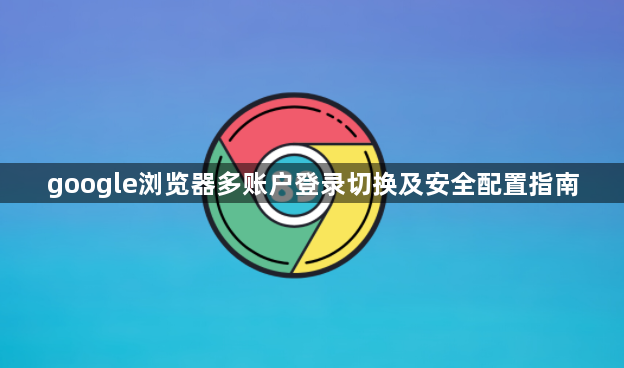 google浏览器多账户登录切换及安全配置指南1