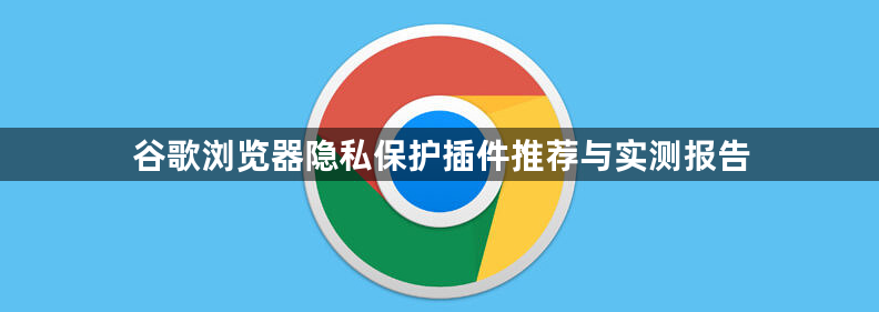 谷歌浏览器隐私保护插件推荐与实测报告1