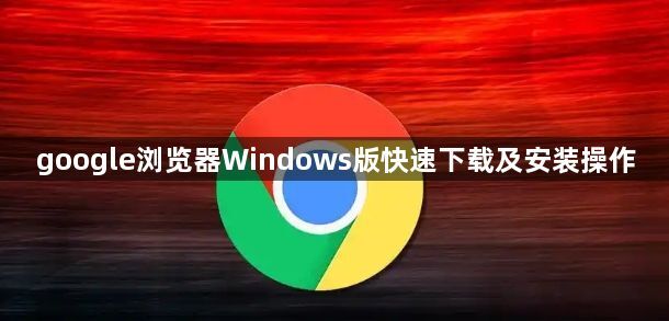 google浏览器Windows版快速下载及安装操作1