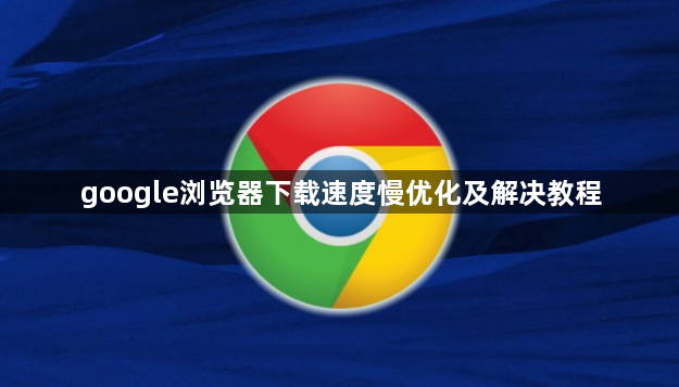 google浏览器下载速度慢优化及解决教程1