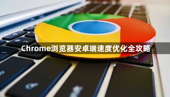 Chrome浏览器安卓端速度优化全攻略1