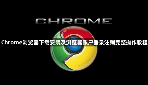 Chrome浏览器下载安装及浏览器账户登录注销完整操作教程1
