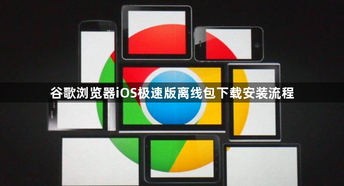 谷歌浏览器iOS极速版离线包下载安装流程1