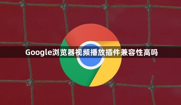 Google浏览器视频播放插件兼容性高吗1