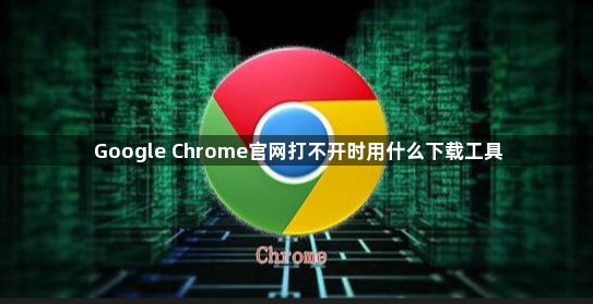 Google Chrome官网打不开时用什么下载工具1
