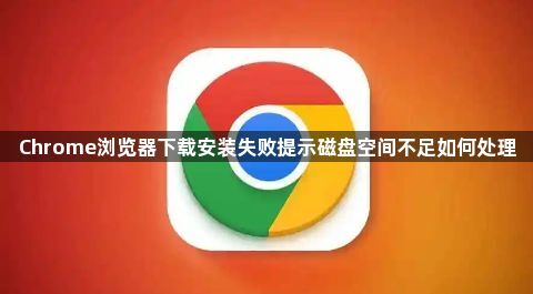 Chrome浏览器下载安装失败提示磁盘空间不足如何处理1