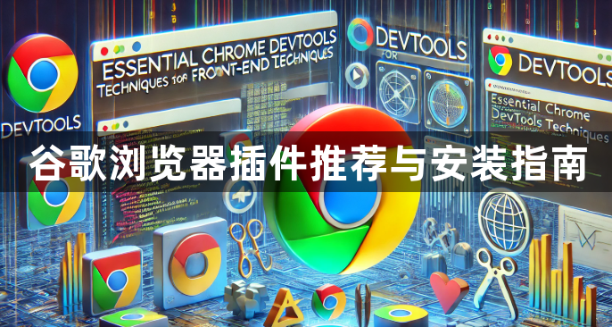 谷歌浏览器插件推荐与安装指南1