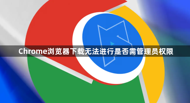 Chrome浏览器下载无法进行是否需管理员权限1