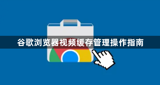 谷歌浏览器视频缓存管理操作指南1