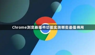 Chrome浏览器插件功能实测哪些最值得用1