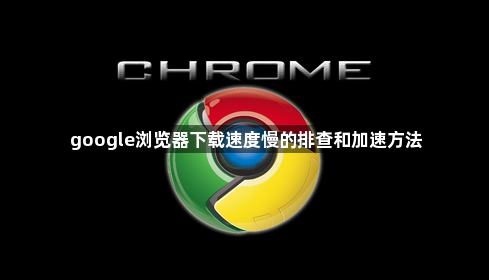 google浏览器下载速度慢的排查和加速方法1