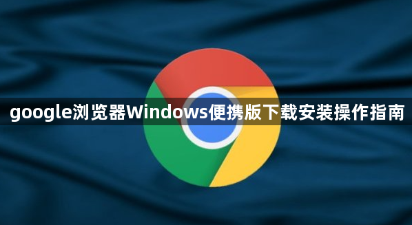 google浏览器Windows便携版下载安装操作指南1