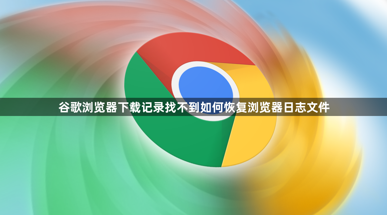 谷歌浏览器下载记录找不到如何恢复浏览器日志文件1