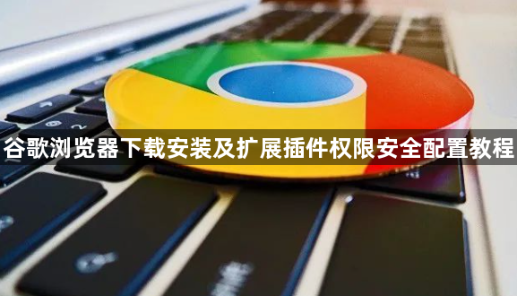 谷歌浏览器下载安装及扩展插件权限安全配置教程1