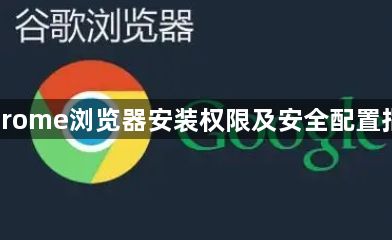 Chrome浏览器安装权限及安全配置指南1