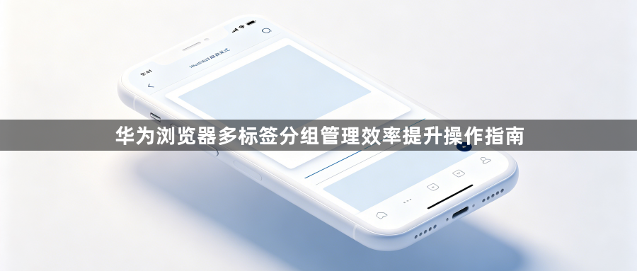 华为浏览器多标签分组管理效率提升操作指南1