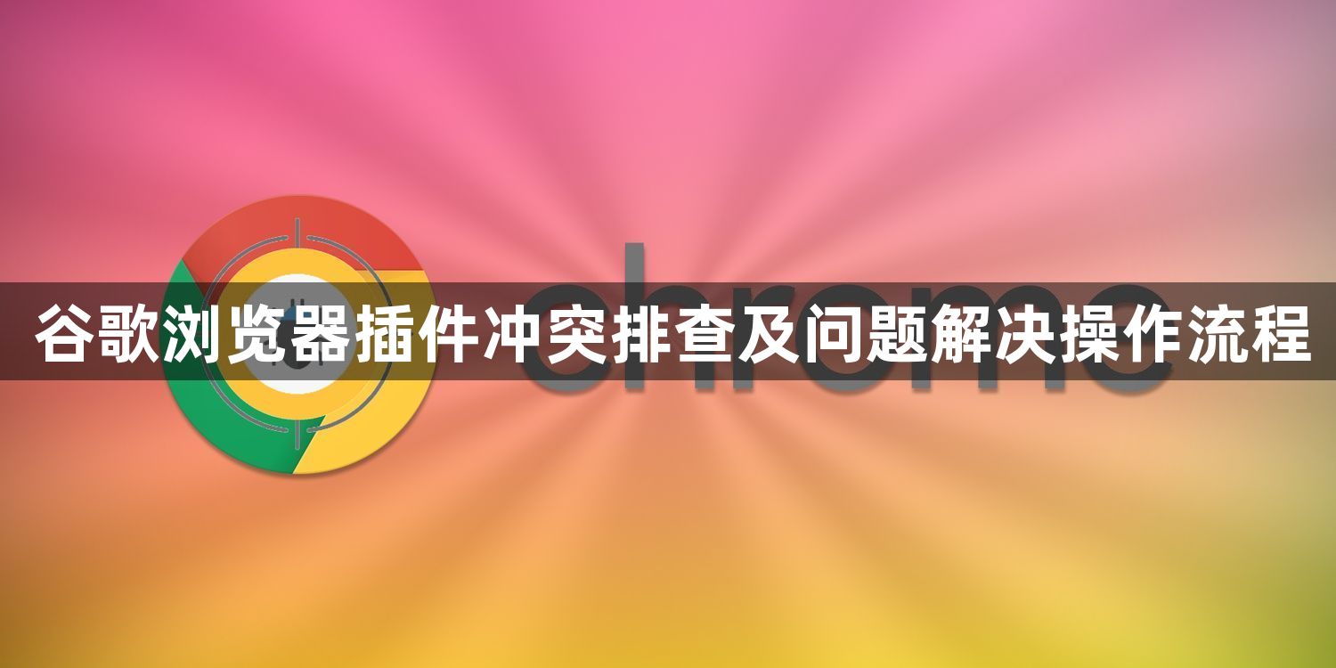 谷歌浏览器插件冲突排查及问题解决操作流程1