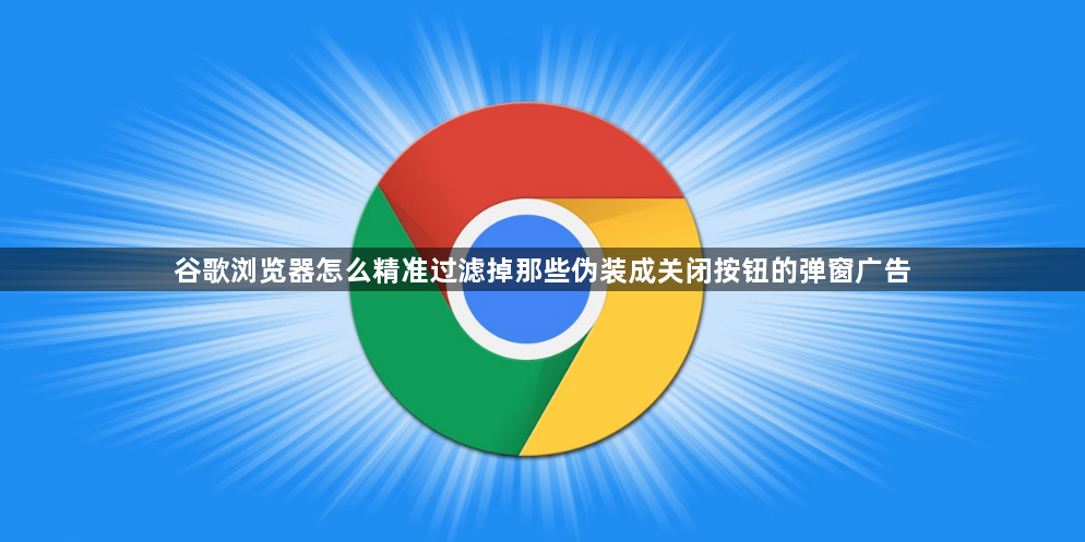 谷歌浏览器怎么精准过滤掉那些伪装成关闭按钮的弹窗广告1