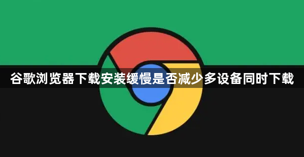 谷歌浏览器下载安装缓慢是否减少多设备同时下载1