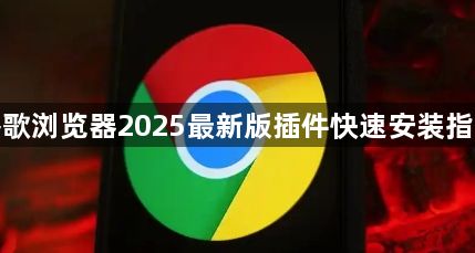 谷歌浏览器2025最新版插件快速安装指南1