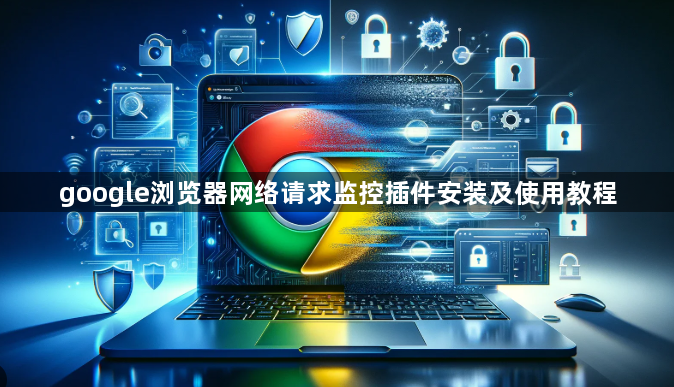 google浏览器网络请求监控插件安装及使用教程1