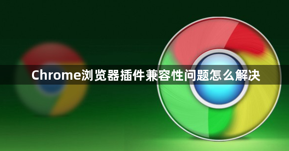 Chrome浏览器插件兼容性问题怎么解决1