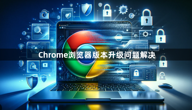 Chrome浏览器版本升级问题解决1