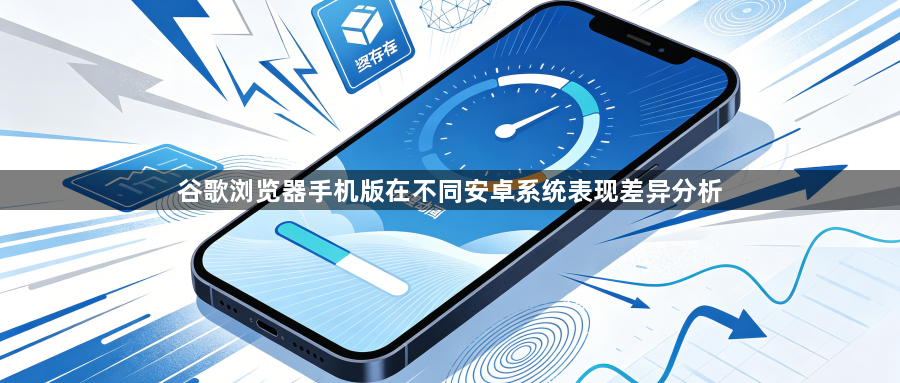 谷歌浏览器手机版在不同安卓系统表现差异分析1