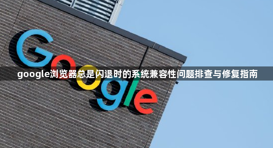 google浏览器总是闪退时的系统兼容性问题排查与修复指南1