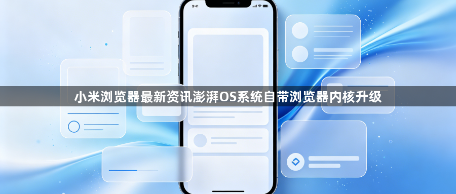 小米浏览器最新资讯澎湃OS系统自带浏览器内核升级1
