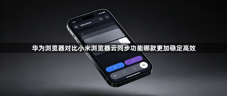华为浏览器对比小米浏览器云同步功能哪款更加稳定高效1