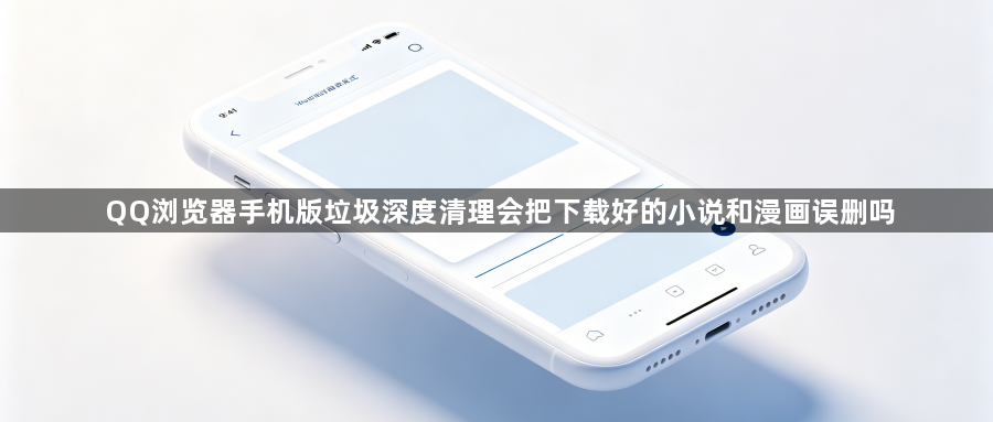 QQ浏览器手机版垃圾深度清理会把下载好的小说和漫画误删吗1