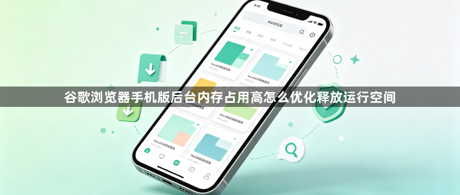 谷歌浏览器手机版后台内存占用高怎么优化释放运行空间1