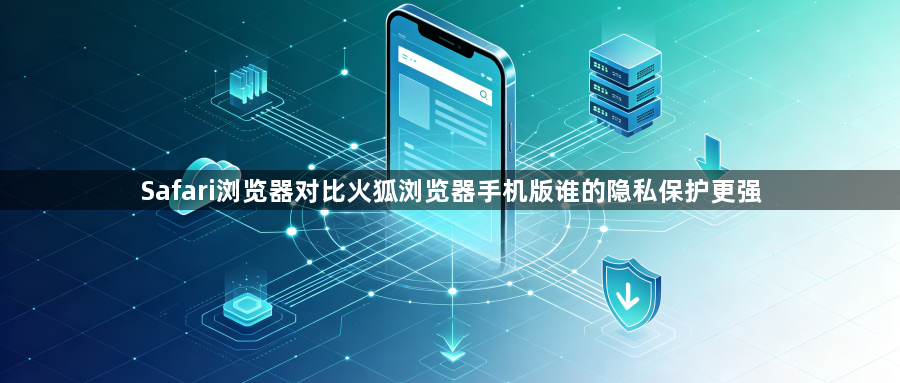 Safari浏览器对比火狐浏览器手机版谁的隐私保护更强1