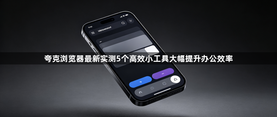 夸克浏览器最新实测5个高效小工具大幅提升办公效率1