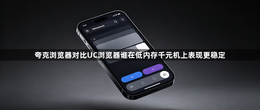 夸克浏览器对比UC浏览器谁在低内存千元机上表现更稳定1
